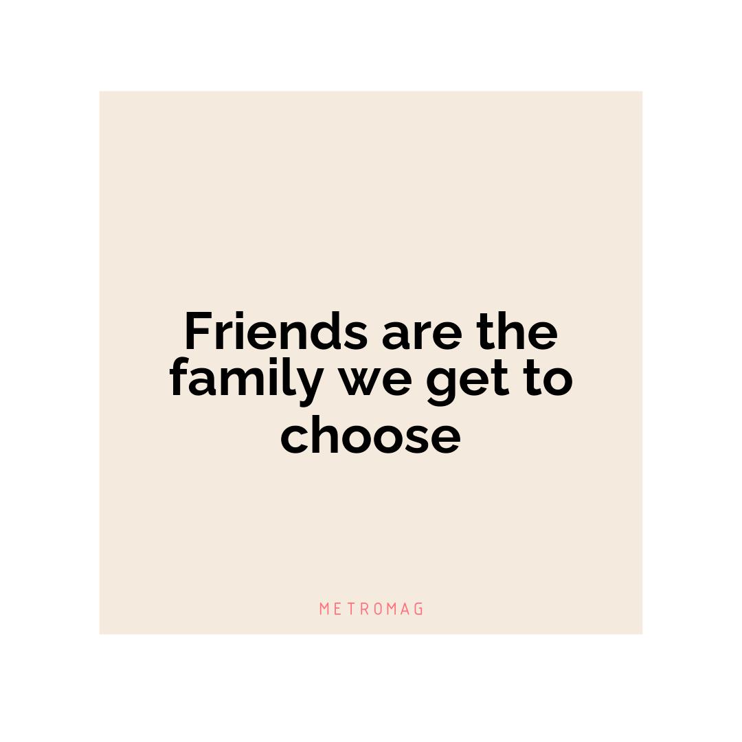 Friends are the family we get to choose