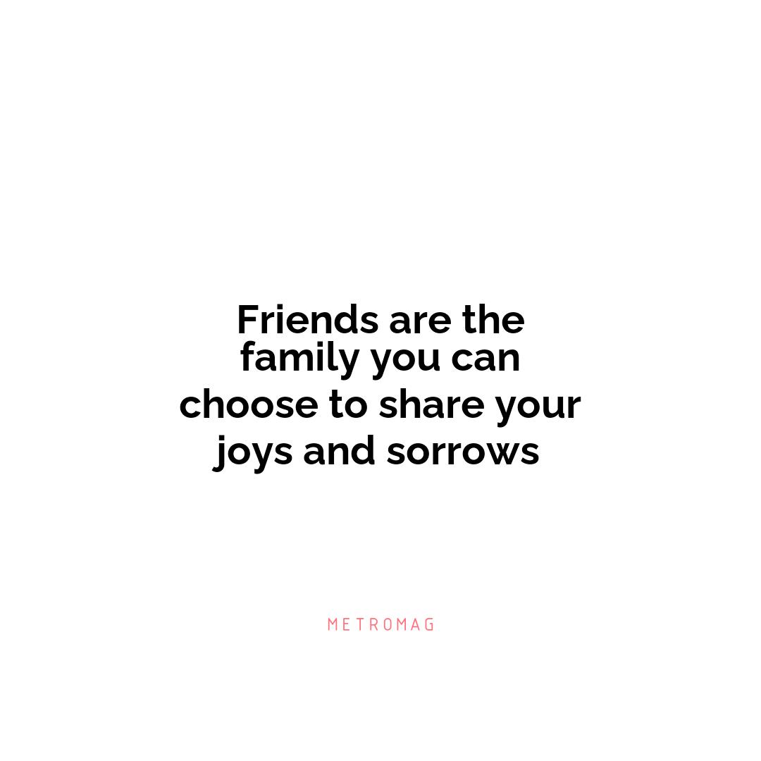 Friends are the family you can choose to share your joys and sorrows