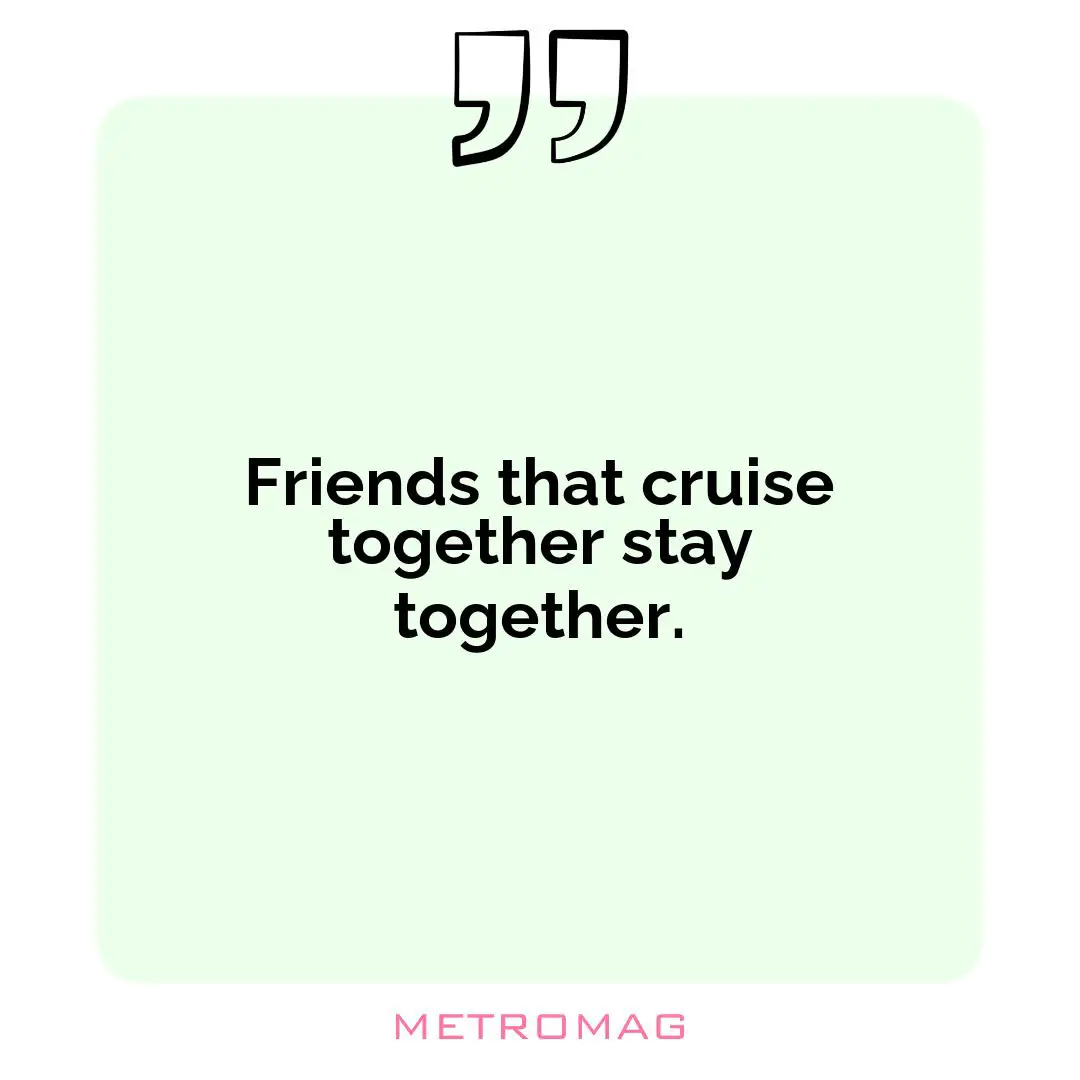 Friends that cruise together stay together.