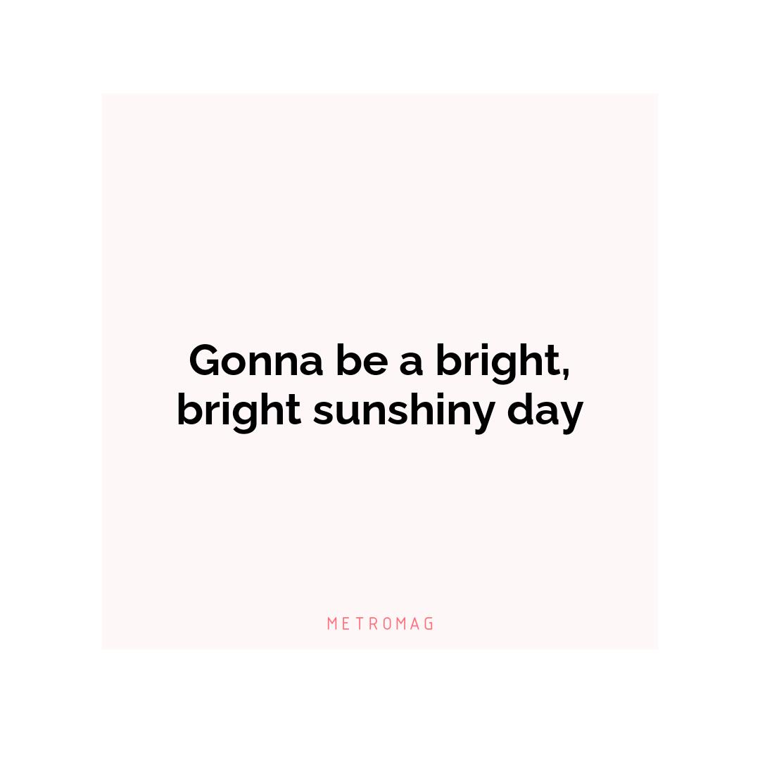 Gonna be a bright, bright sunshiny day