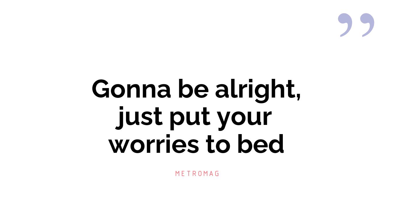 Gonna be alright, just put your worries to bed