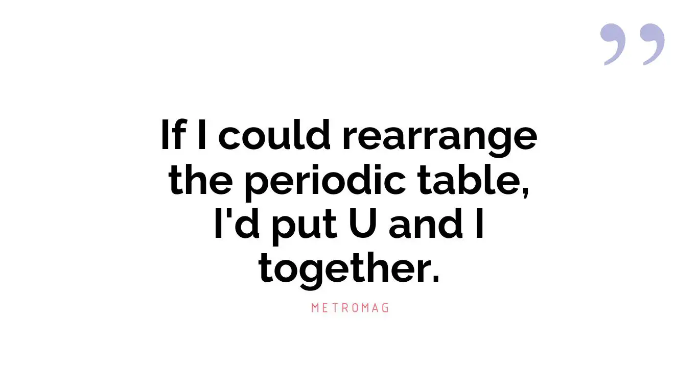 If I could rearrange the periodic table, I'd put U and I together.