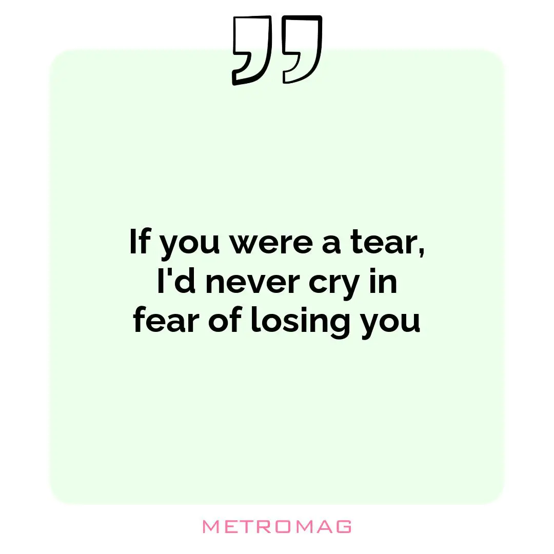 If you were a tear, I'd never cry in fear of losing you
