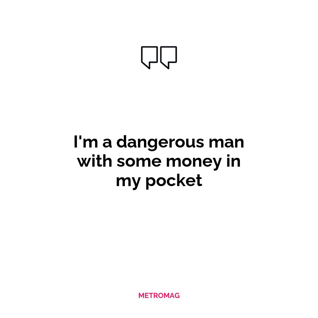 I'm a dangerous man with some money in my pocket