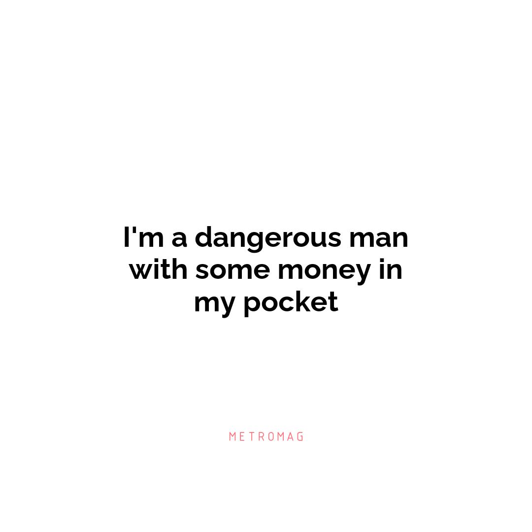 I'm a dangerous man with some money in my pocket