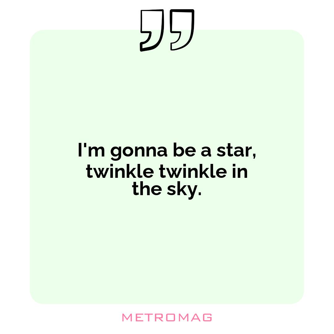 I'm gonna be a star, twinkle twinkle in the sky.