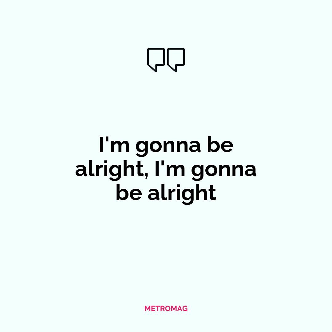 I'm gonna be alright, I'm gonna be alright