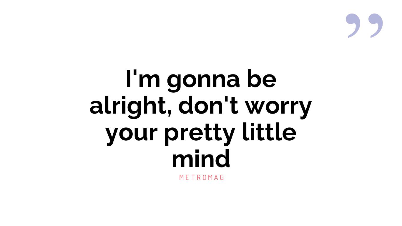 I'm gonna be alright, don't worry your pretty little mind