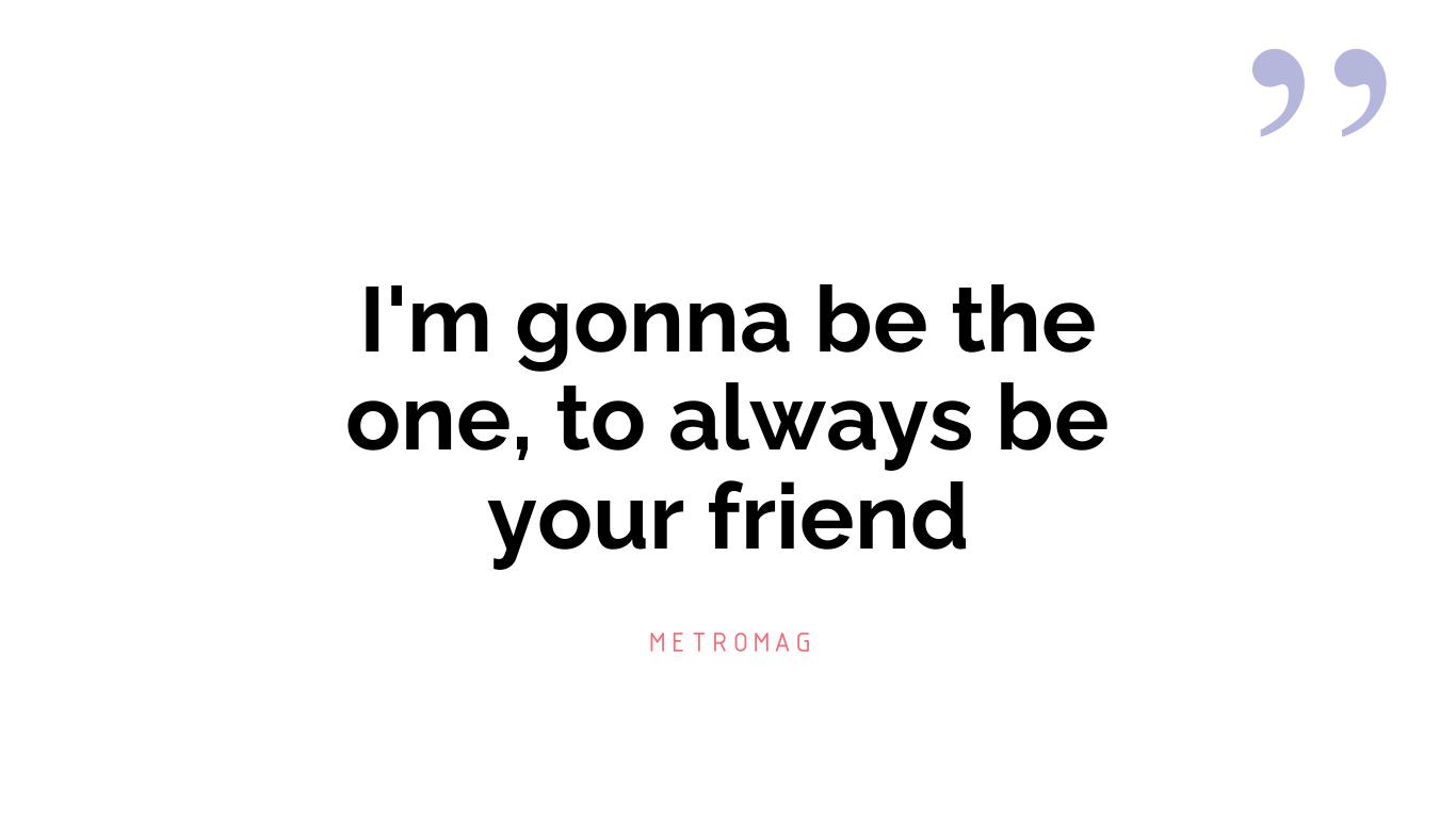 I'm gonna be the one, to always be your friend