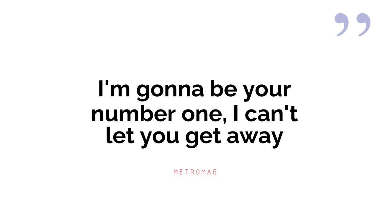 I'm gonna be your number one, I can't let you get away