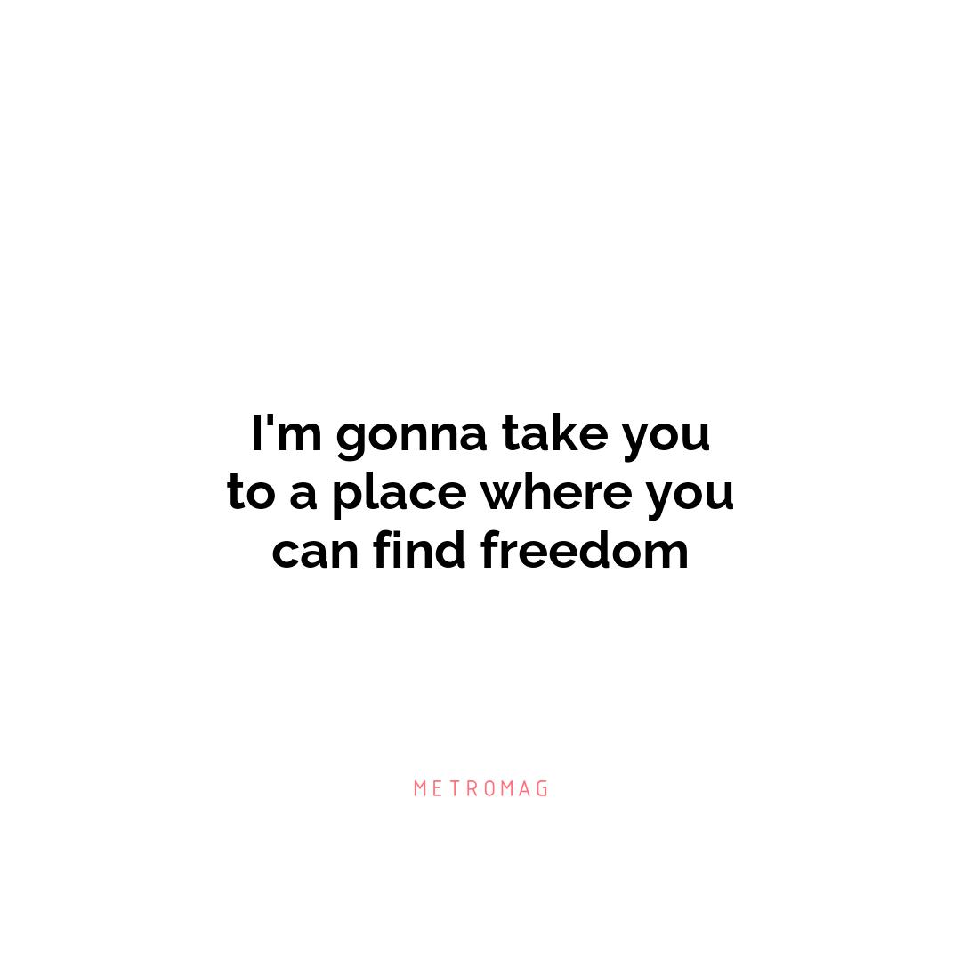 I'm gonna take you to a place where you can find freedom