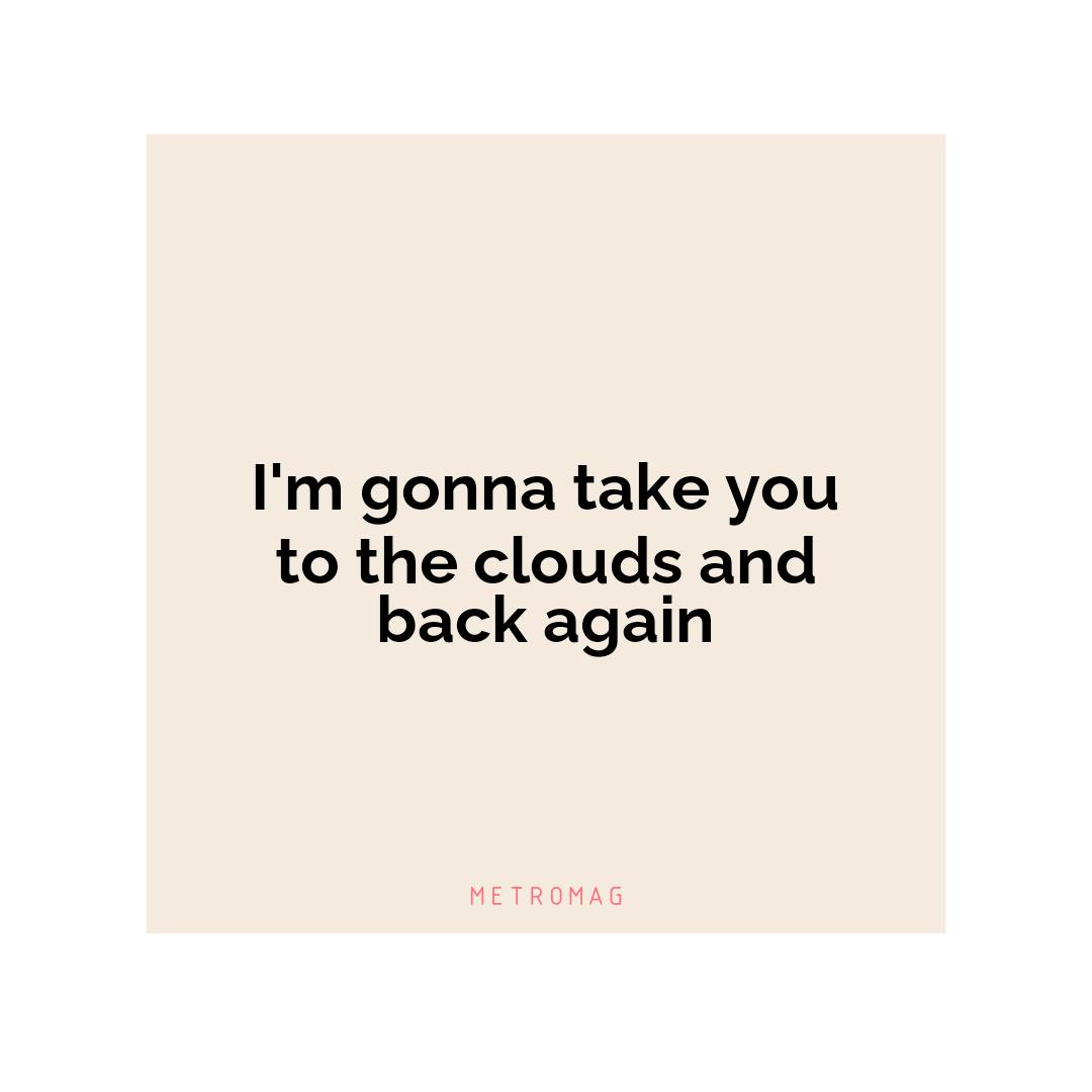 I'm gonna take you to the clouds and back again