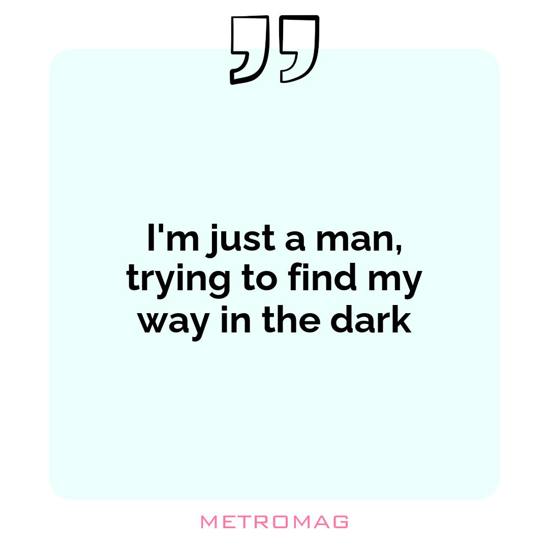 I'm just a man, trying to find my way in the dark