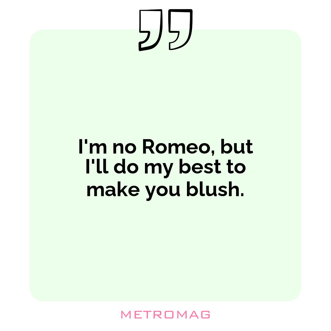 I'm no Romeo, but I'll do my best to make you blush.