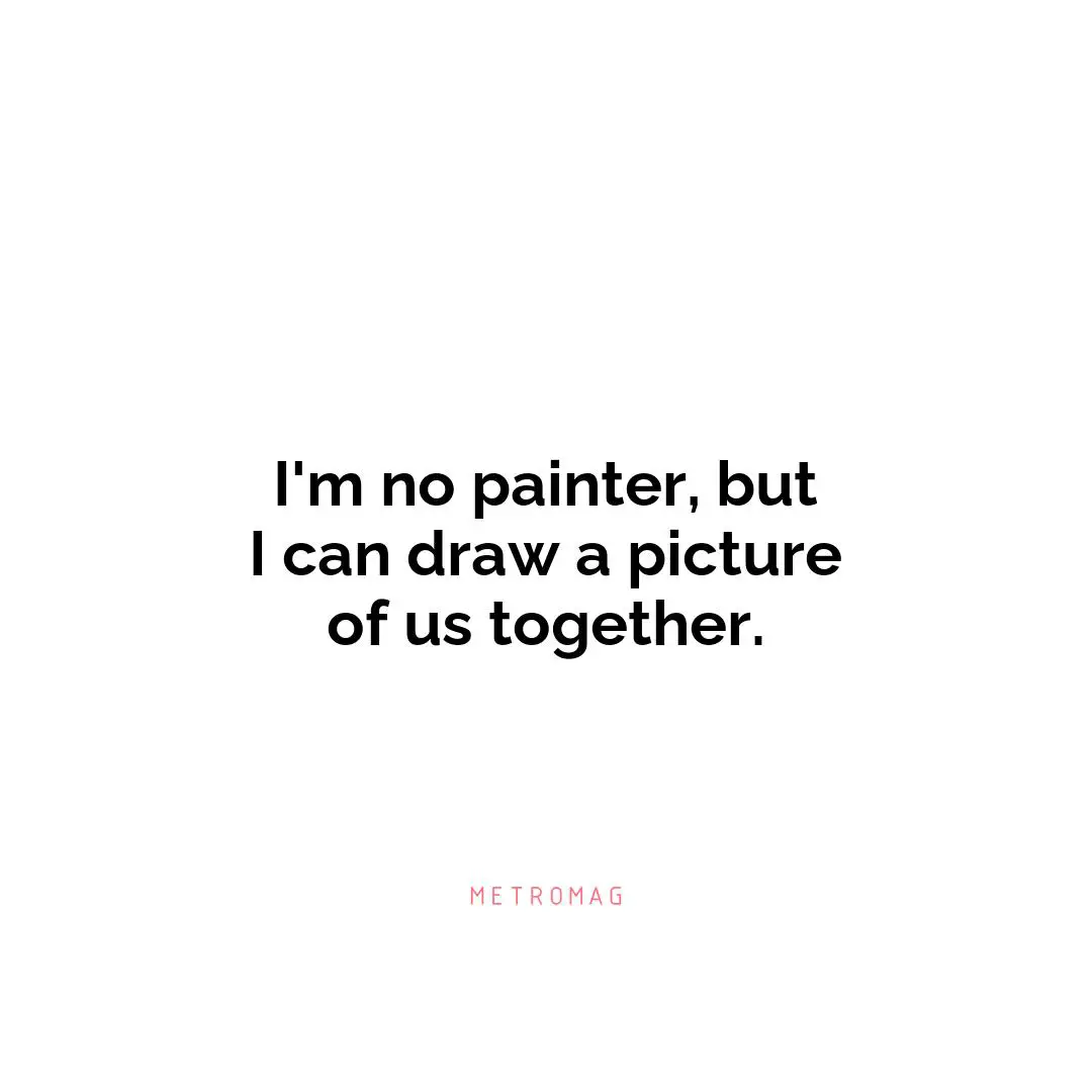 I'm no painter, but I can draw a picture of us together.