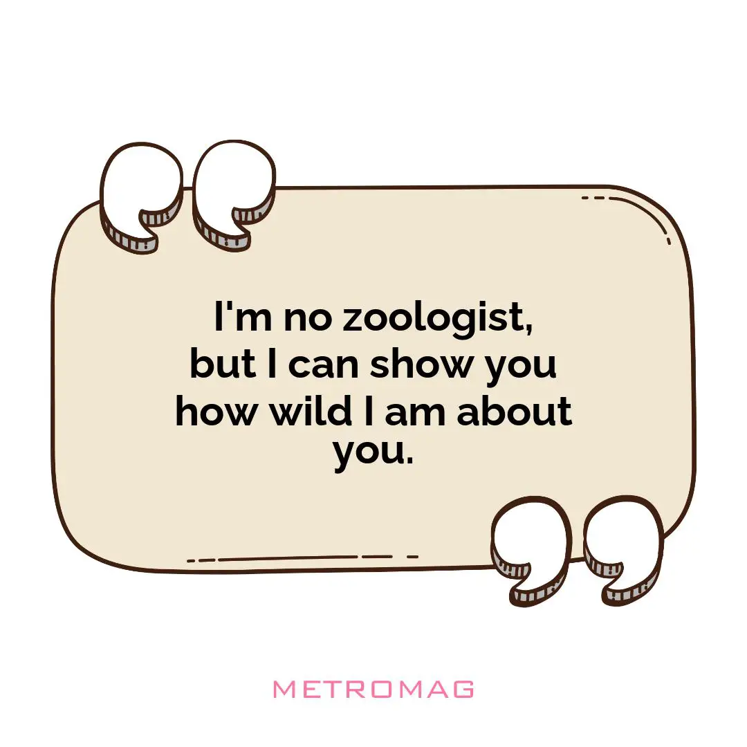 I'm no zoologist, but I can show you how wild I am about you.