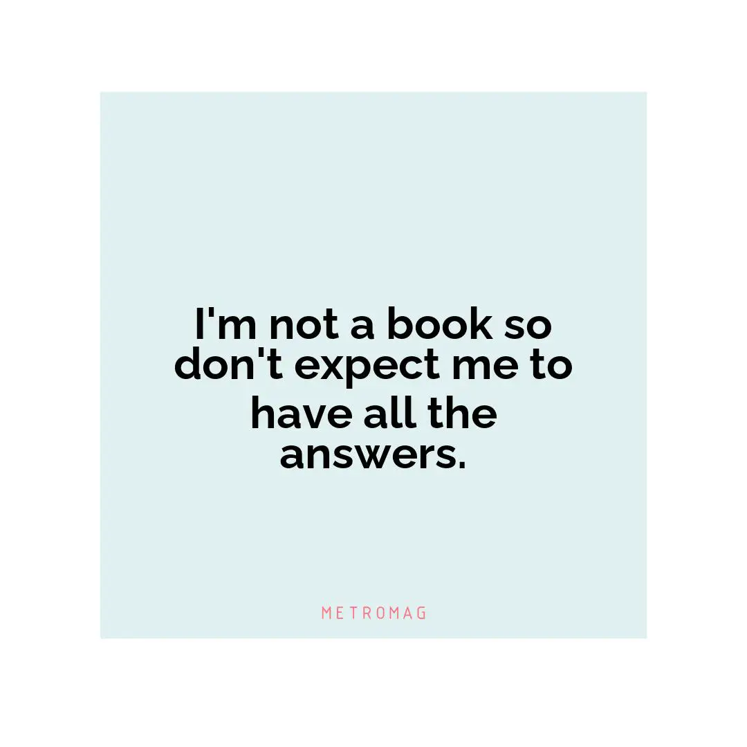 I'm not a book so don't expect me to have all the answers.