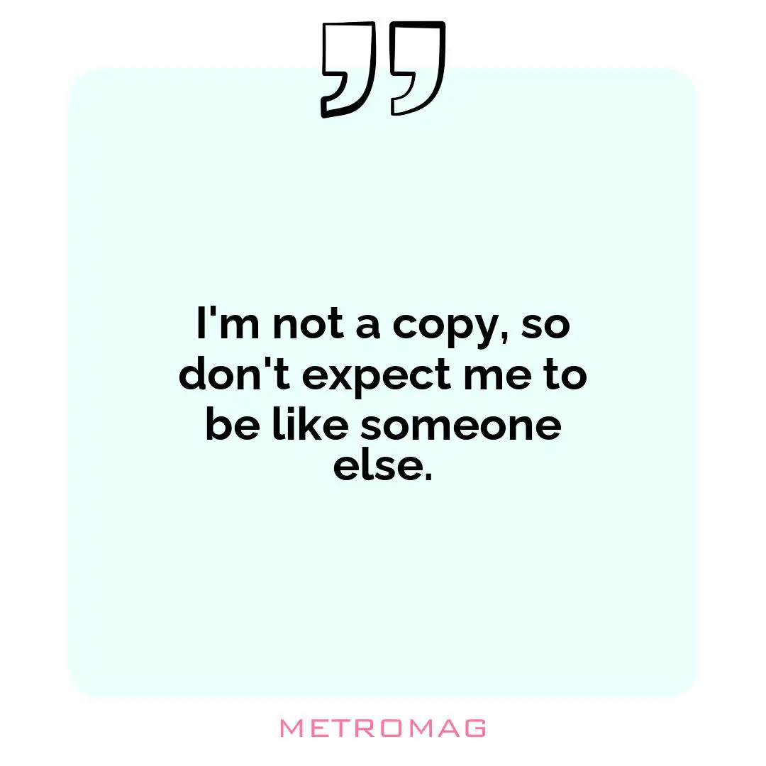 I'm not a copy, so don't expect me to be like someone else.