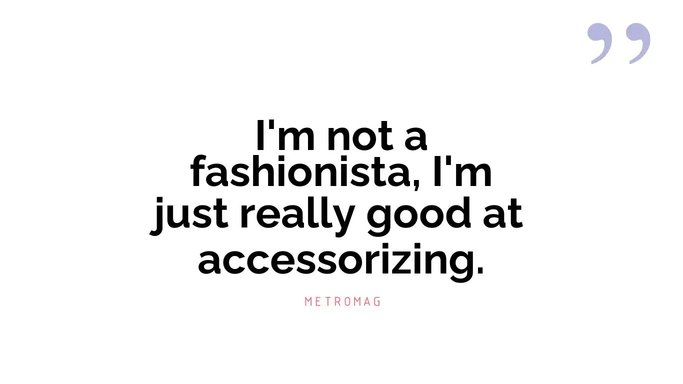I'm not a fashionista, I'm just really good at accessorizing.