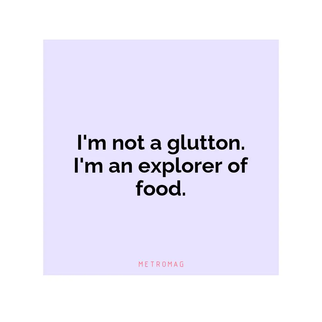 I'm not a glutton. I'm an explorer of food.