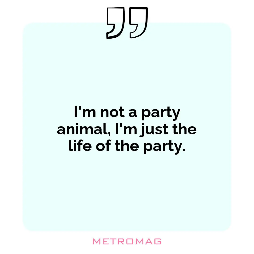 I'm not a party animal, I'm just the life of the party.