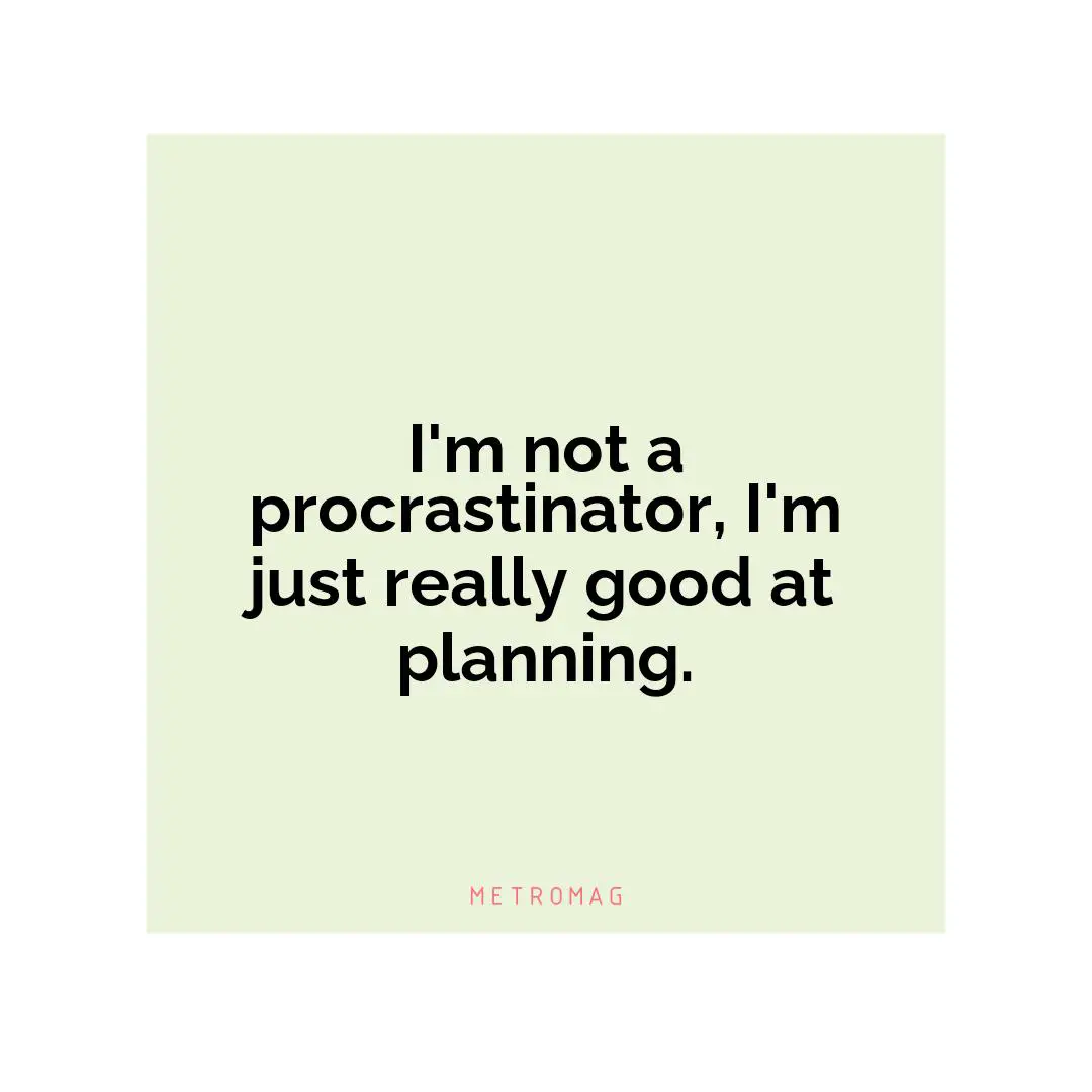 I'm not a procrastinator, I'm just really good at planning.