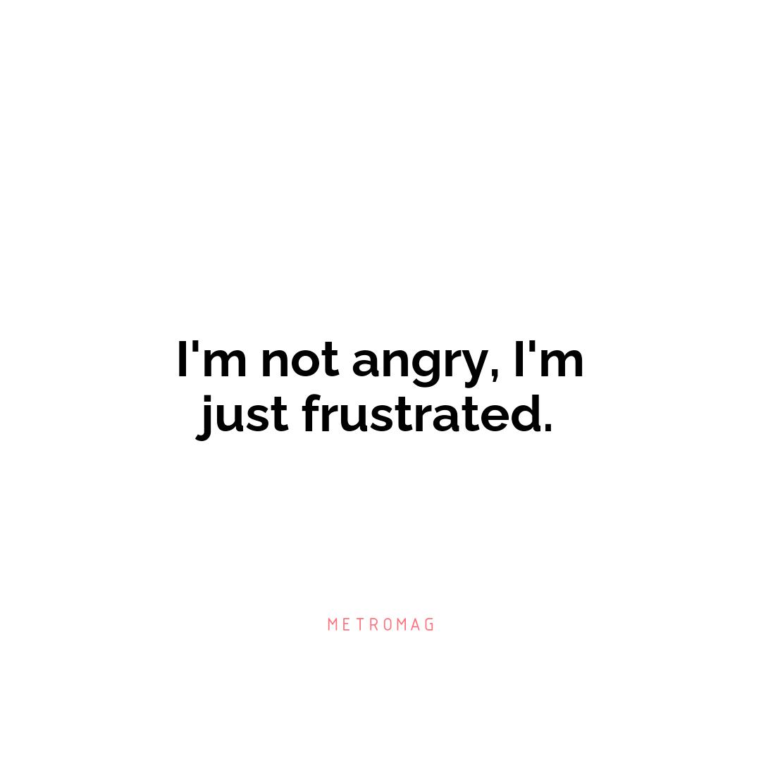 I'm not angry, I'm just frustrated.
