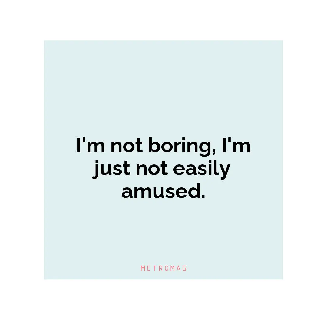 I'm not boring, I'm just not easily amused.