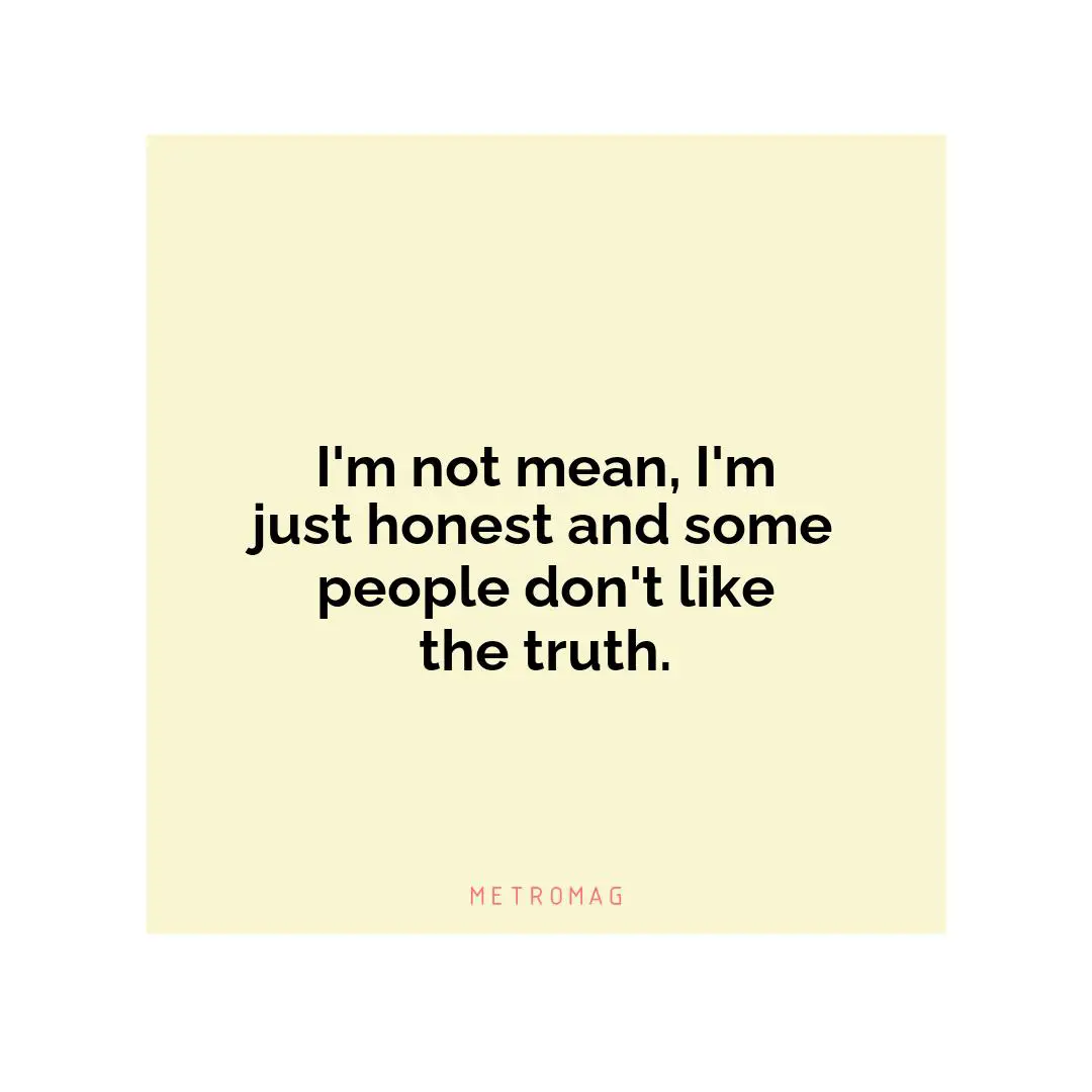 I'm not mean, I'm just honest and some people don't like the truth.
