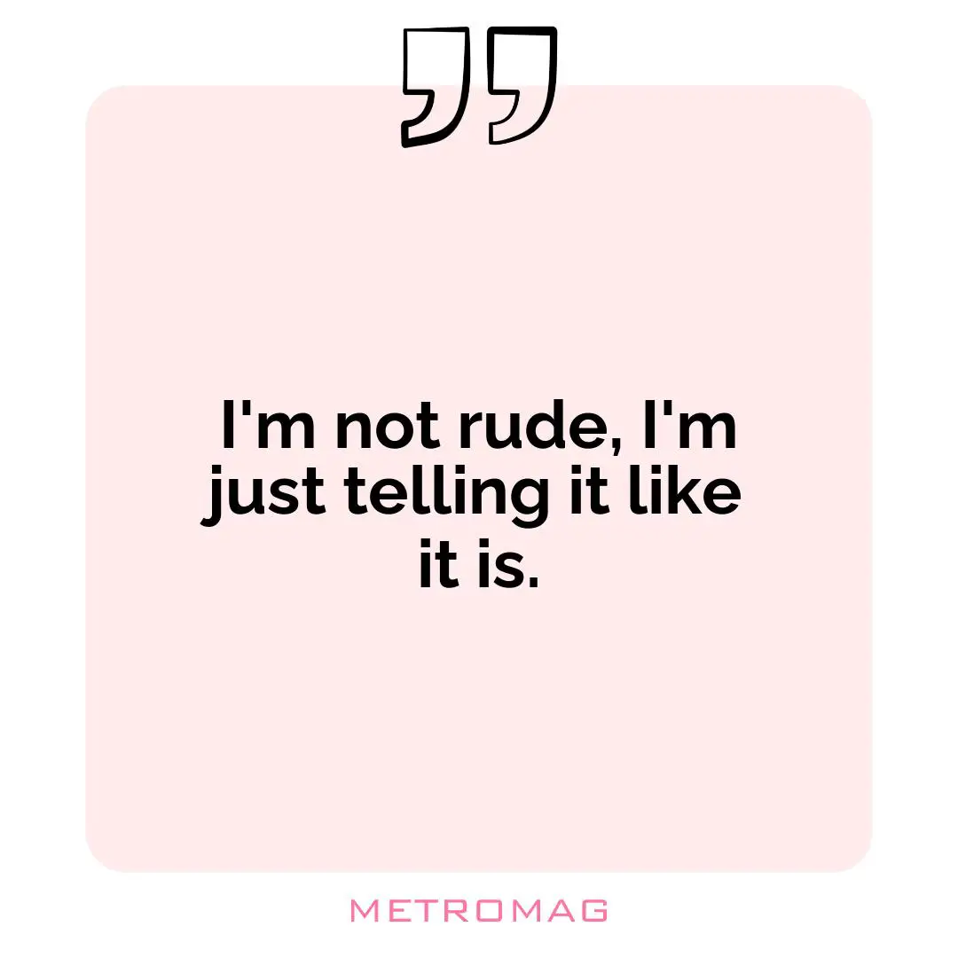 I'm not rude, I'm just telling it like it is.