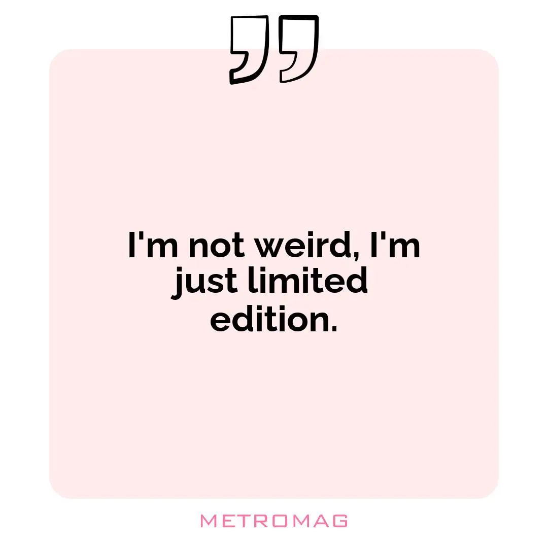 I'm not weird, I'm just limited edition.