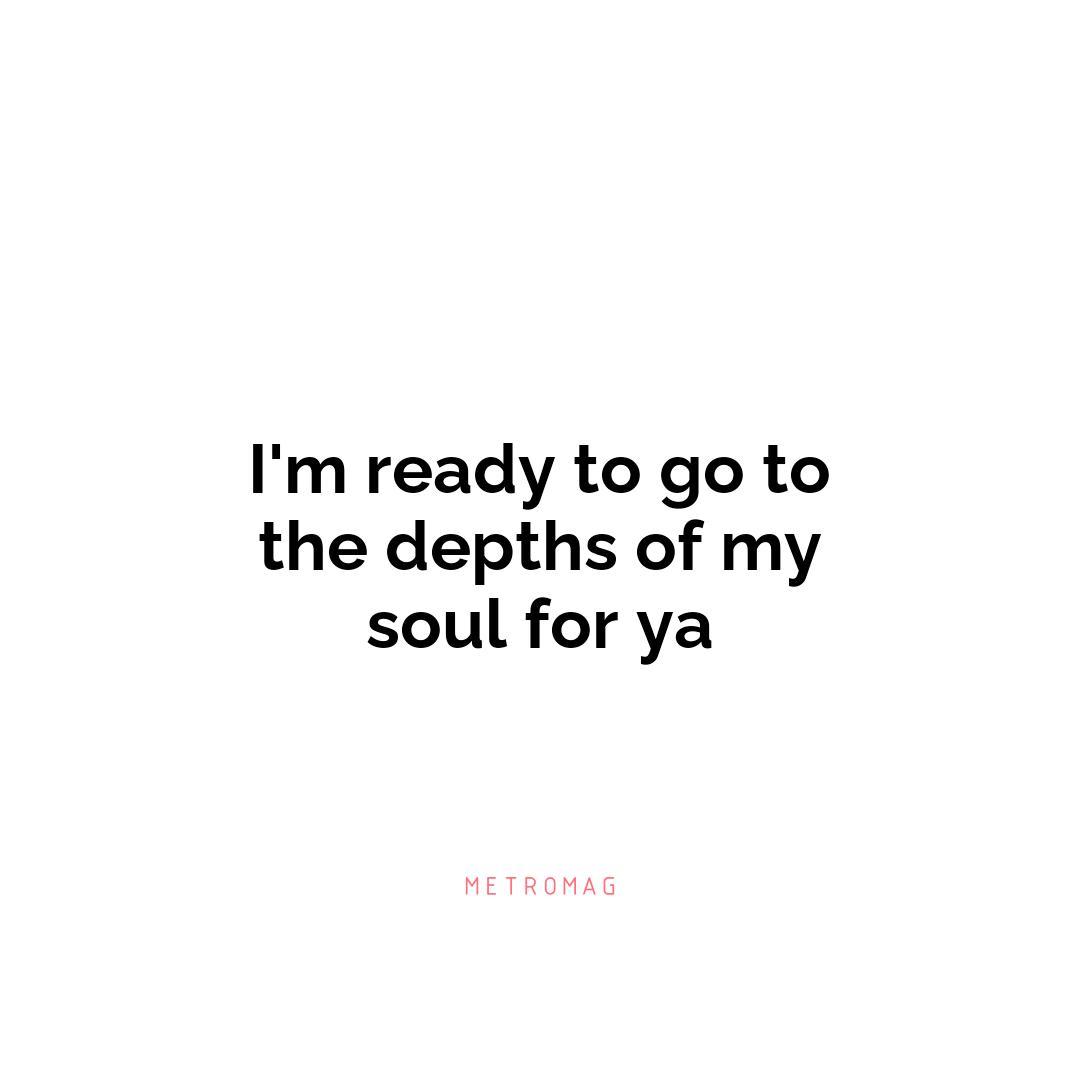 I'm ready to go to the depths of my soul for ya