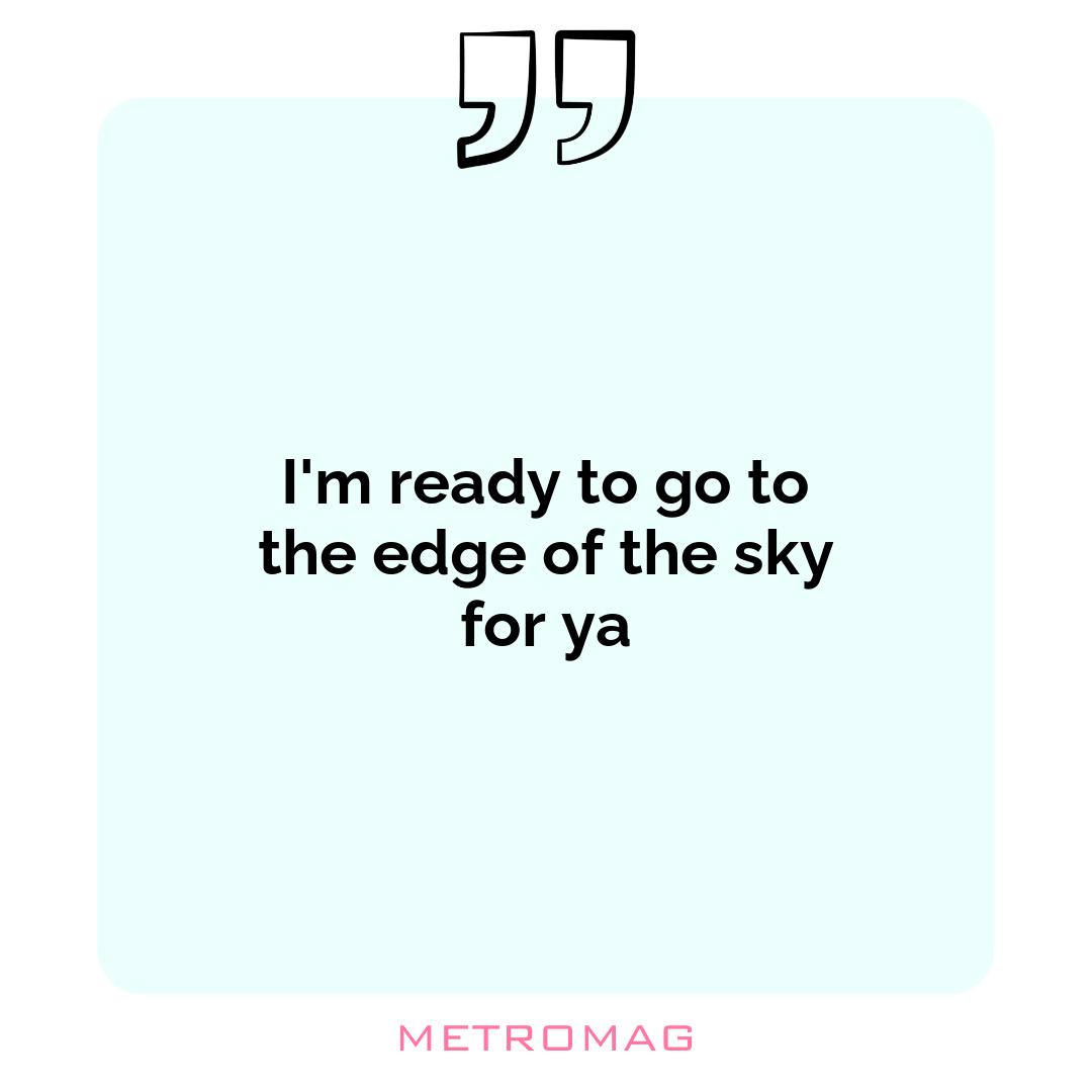 I'm ready to go to the edge of the sky for ya