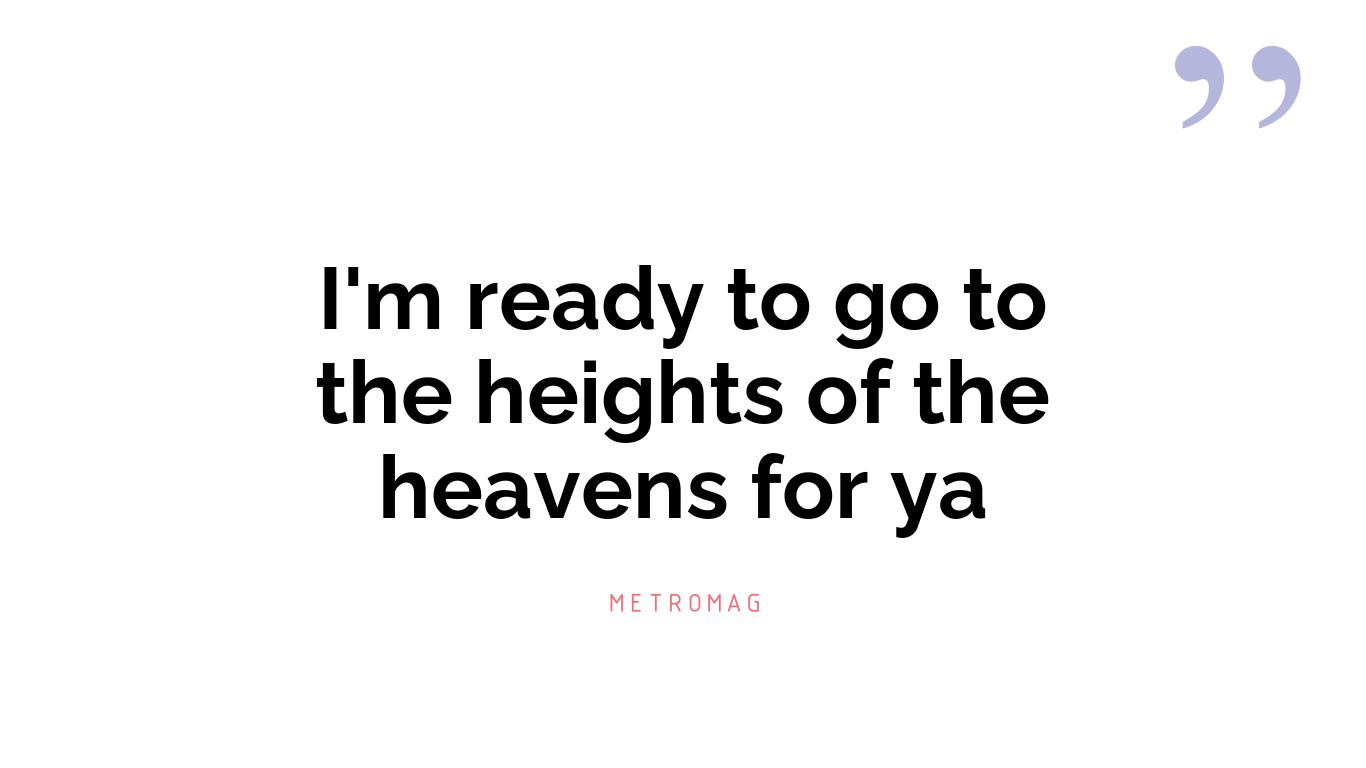 I'm ready to go to the heights of the heavens for ya