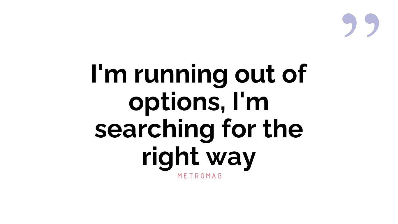 I'm running out of options, I'm searching for the right way