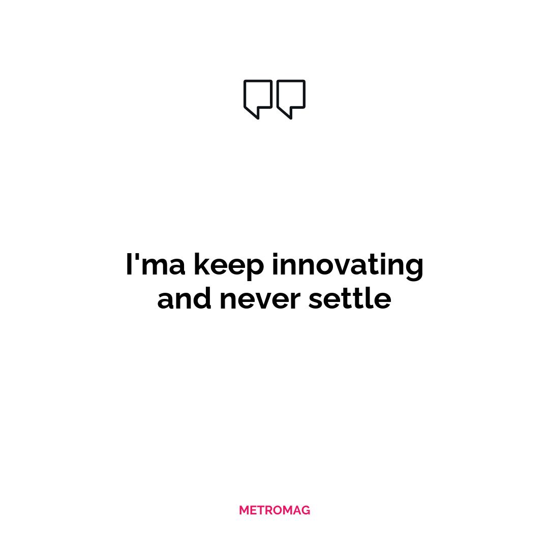 I'ma keep innovating and never settle