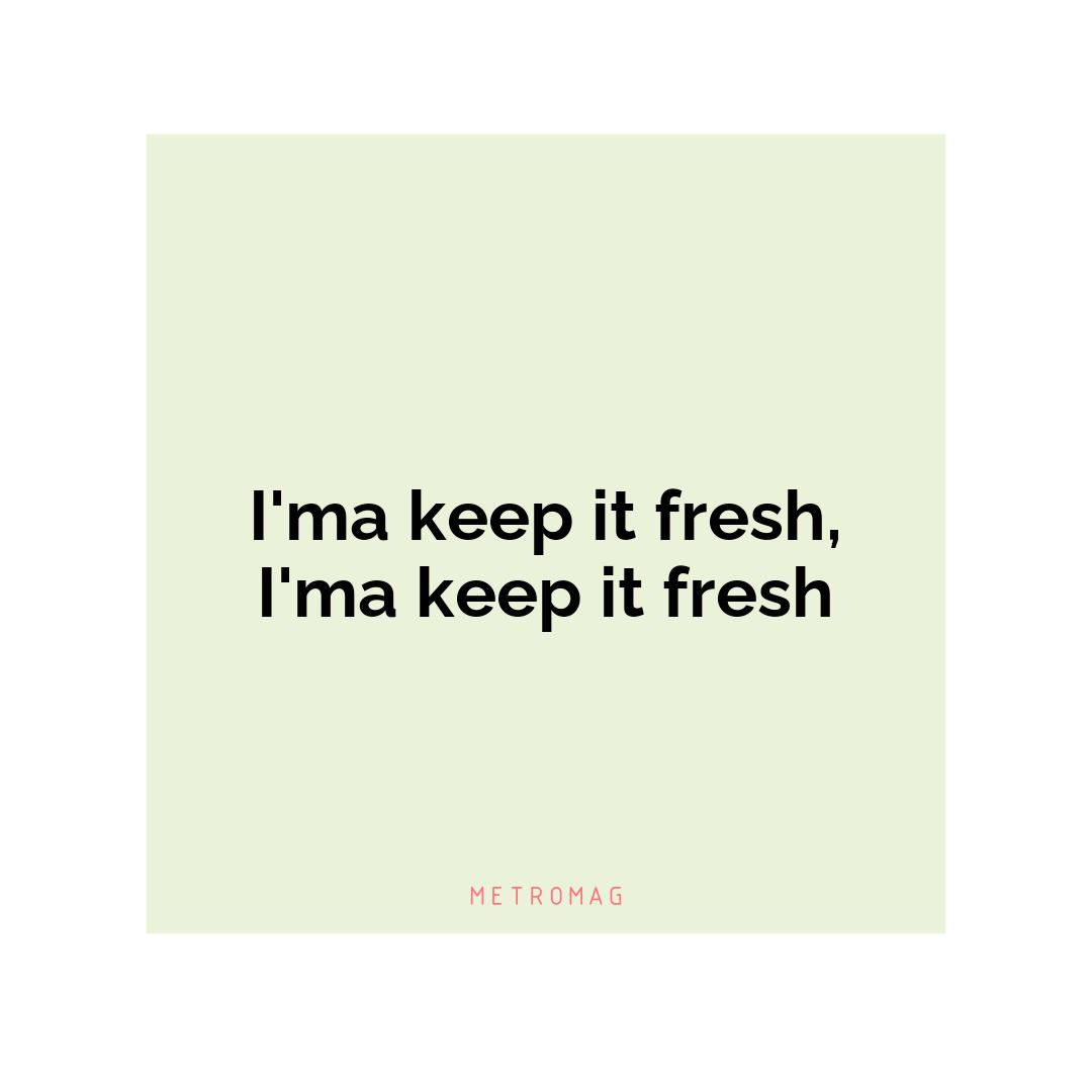 I'ma keep it fresh, I'ma keep it fresh