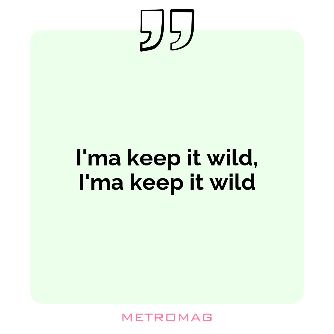 I'ma keep it wild, I'ma keep it wild