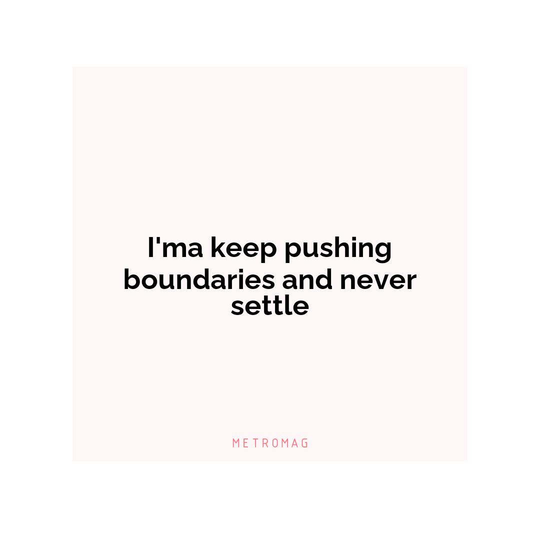 I'ma keep pushing boundaries and never settle