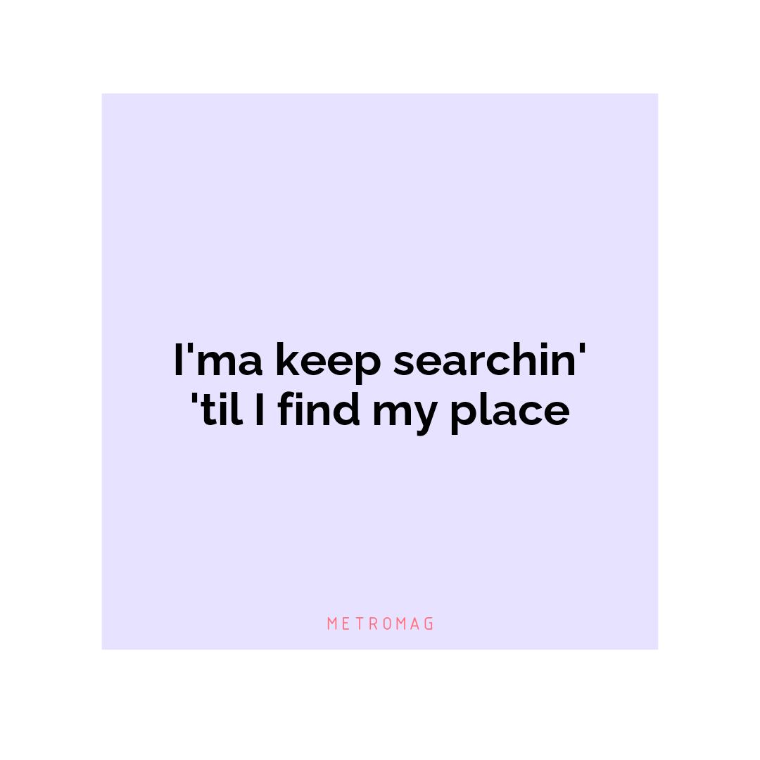 I'ma keep searchin' 'til I find my place