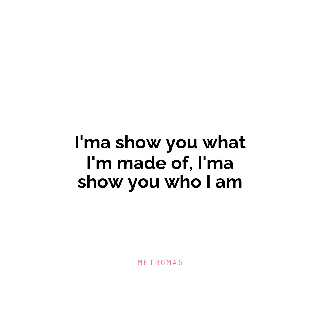 I'ma show you what I'm made of, I'ma show you who I am