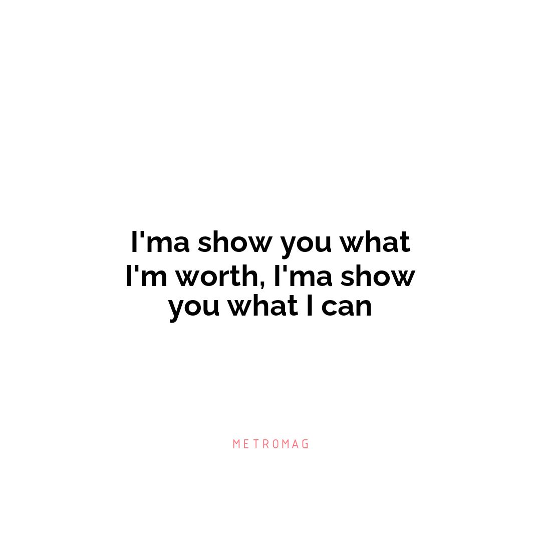 I'ma show you what I'm worth, I'ma show you what I can