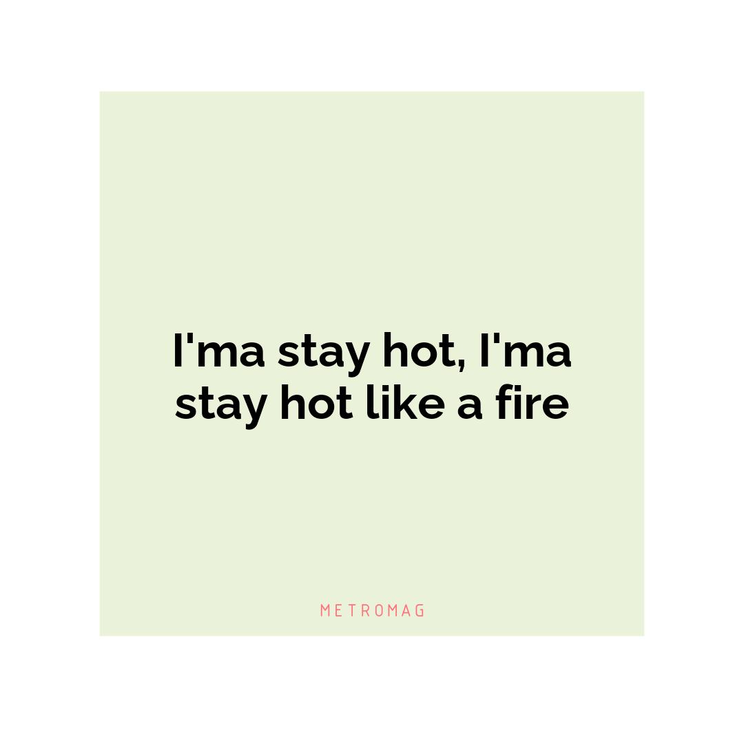 I'ma stay hot, I'ma stay hot like a fire