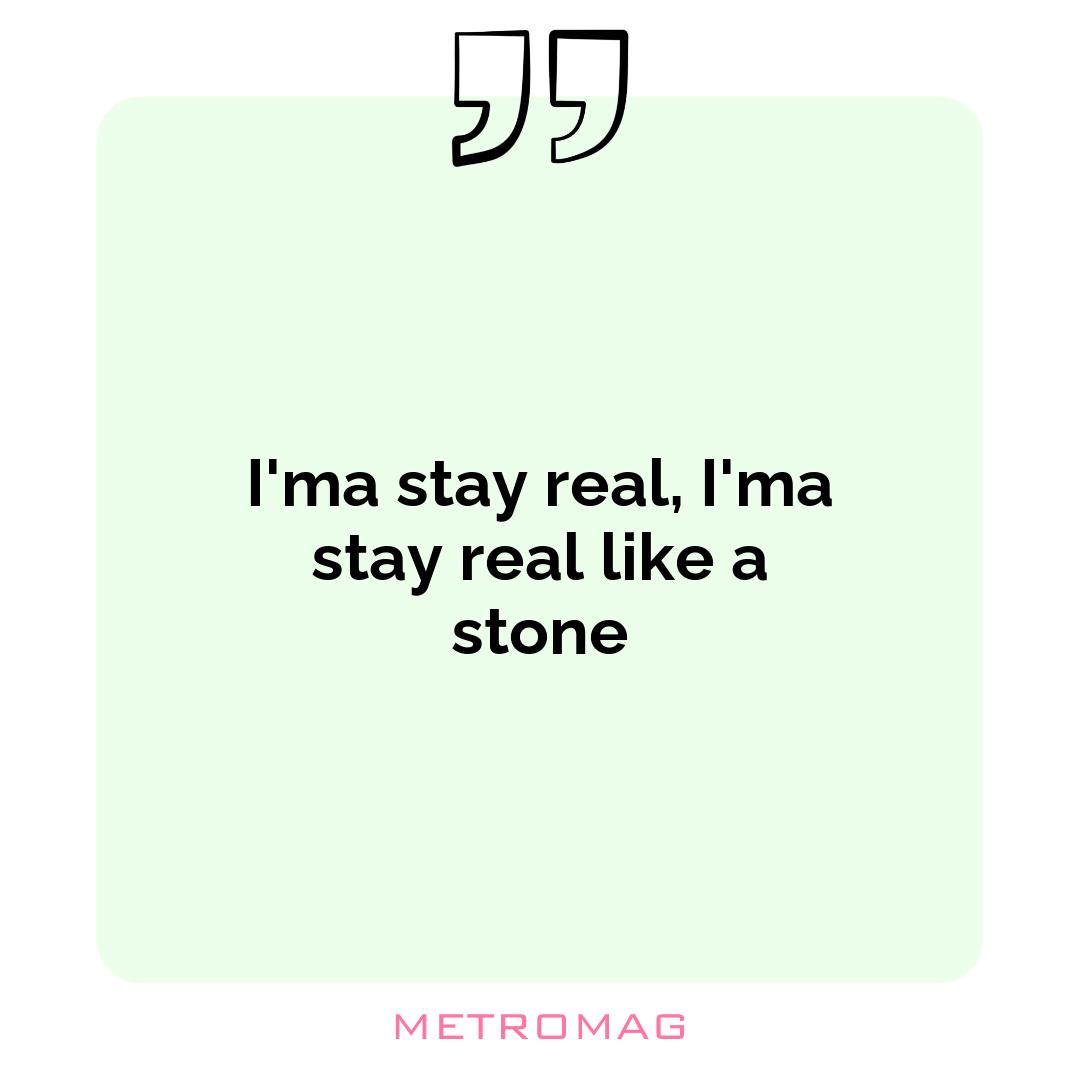 I'ma stay real, I'ma stay real like a stone