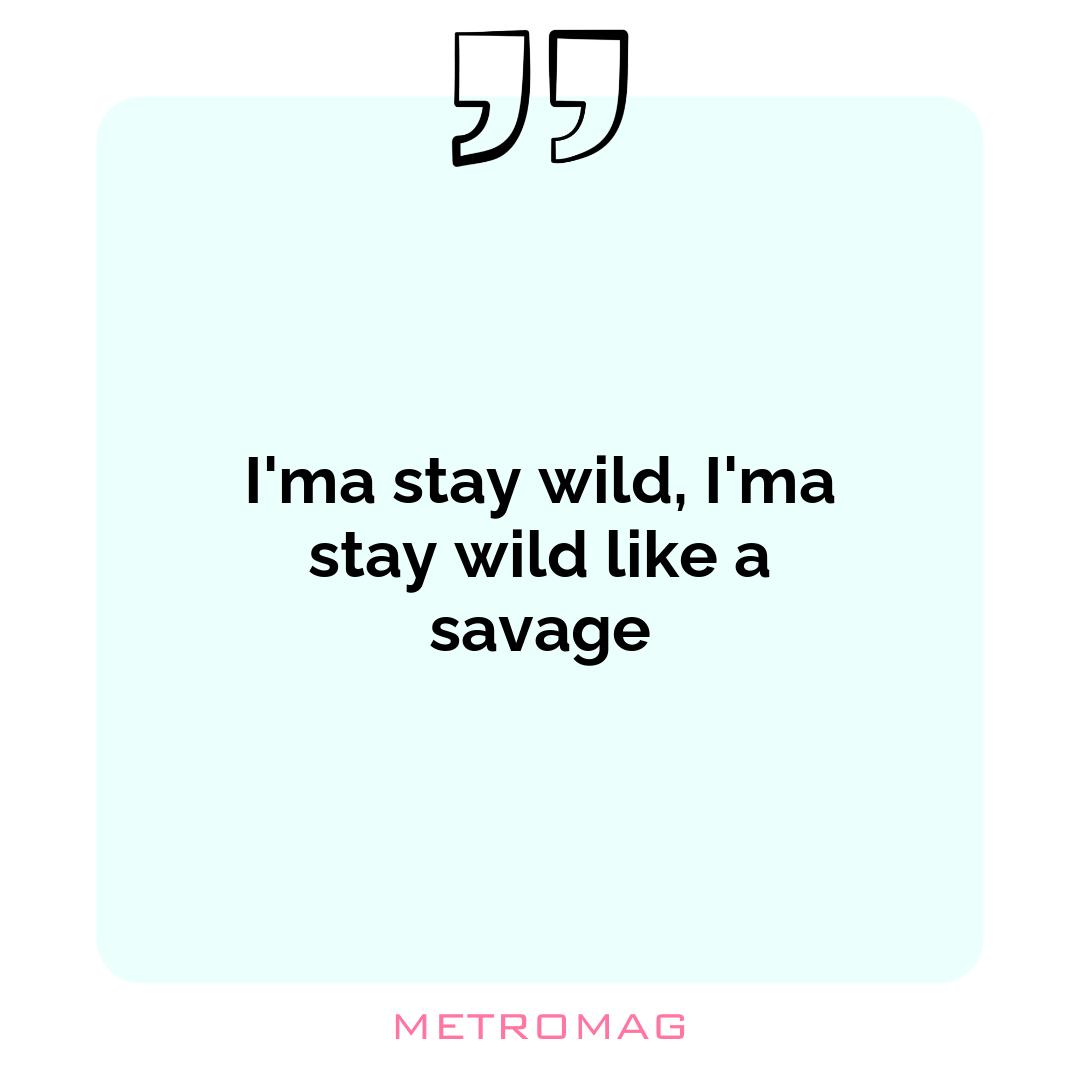 I'ma stay wild, I'ma stay wild like a savage