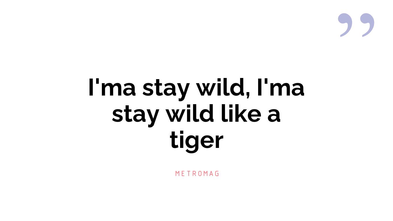 I'ma stay wild, I'ma stay wild like a tiger