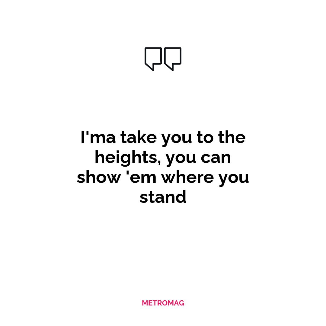 I'ma take you to the heights, you can show 'em where you stand