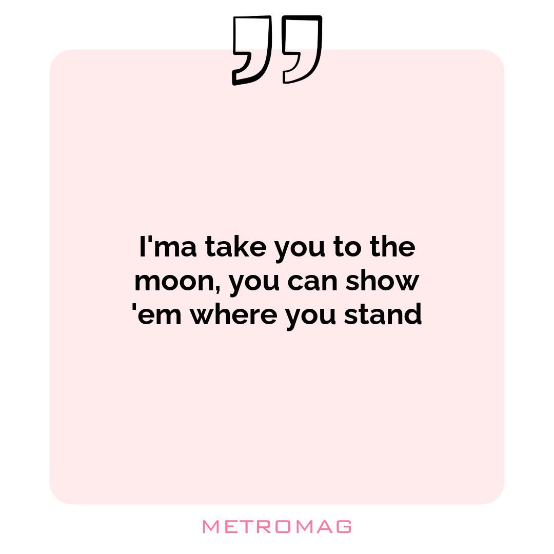 I'ma take you to the moon, you can show 'em where you stand