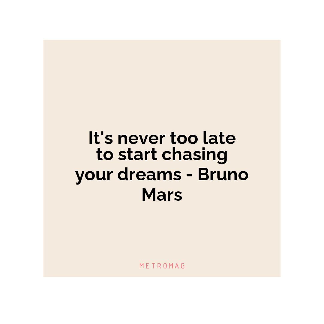 It's never too late to start chasing your dreams - Bruno Mars