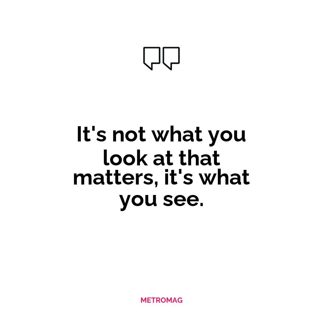 It's not what you look at that matters, it's what you see.